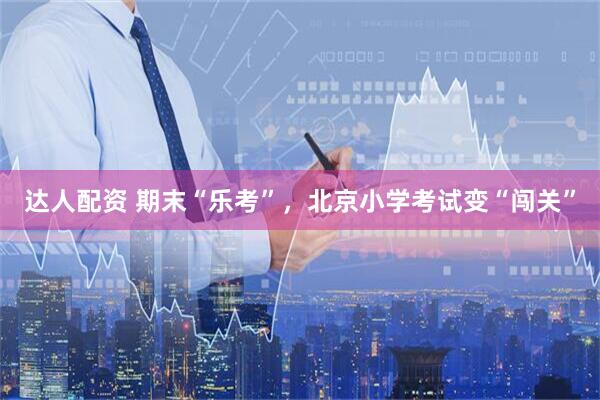 达人配资 期末“乐考”，北京小学考试变“闯关”
