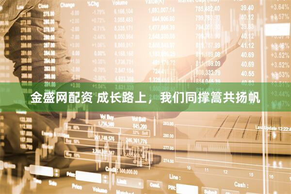 金盛网配资 成长路上，我们同撑篙共扬帆