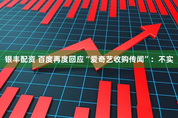 银丰配资 百度再度回应“爱奇艺收购传闻”：不实