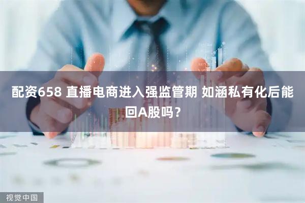 配资658 直播电商进入强监管期 如涵私有化后能回A股吗？