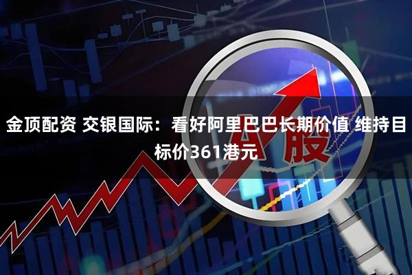 金顶配资 交银国际：看好阿里巴巴长期价值 维持目标价361港元