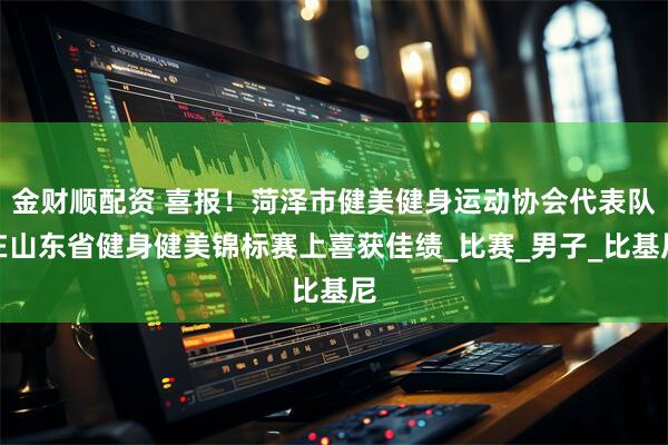 金财顺配资 喜报！菏泽市健美健身运动协会代表队在山东省健身健美锦标赛上喜获佳绩_比赛_男子_比基尼