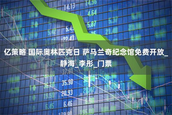亿策略 国际奥林匹克日 萨马兰奇纪念馆免费开放_静海_李彤_门票