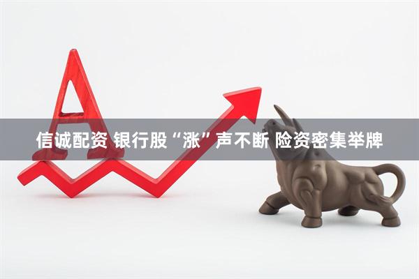 信诚配资 银行股“涨”声不断 险资密集举牌