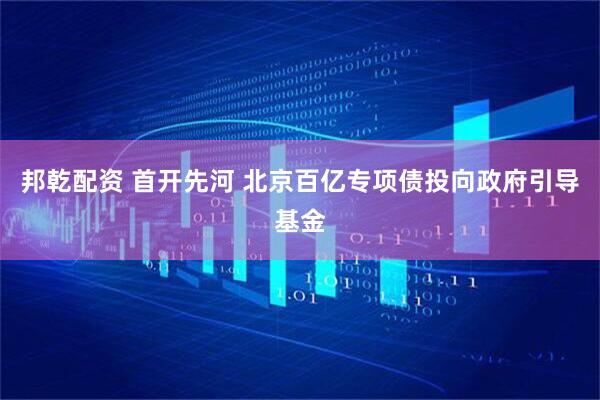 邦乾配资 首开先河 北京百亿专项债投向政府引导基金