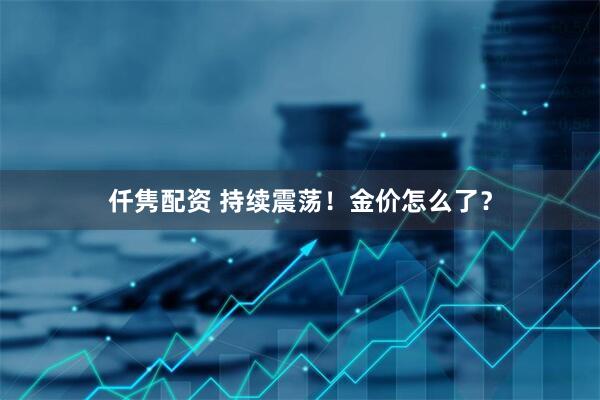 仟隽配资 持续震荡！金价怎么了？