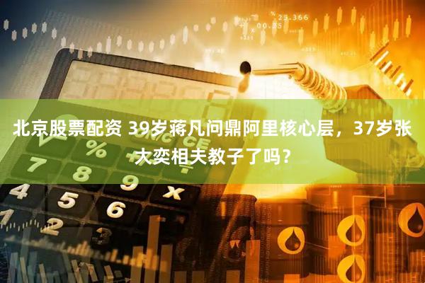 北京股票配资 39岁蒋凡问鼎阿里核心层，37岁张大奕相夫教子了吗？
