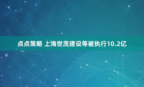 点点策略 上海世茂建设等被执行10.2亿