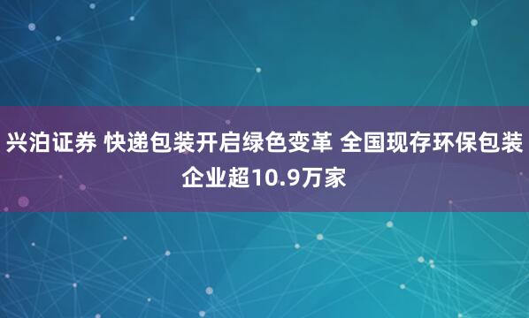 兴泊证券 快递包装开启绿色变革 全国现存环保包装企业超10.9万家