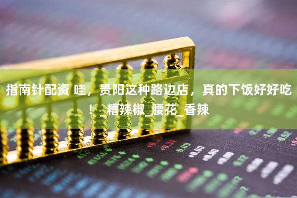 指南针配资 哇，贵阳这种路边店，真的下饭好好吃！_糟辣椒_腰花_香辣