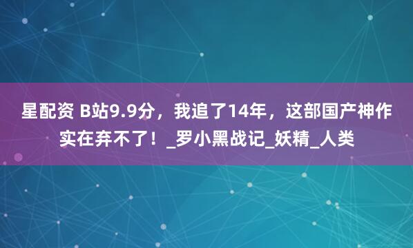星配资 B站9.9分，我追了14年，这部国产神作实在弃不了！_罗小黑战记_妖精_人类