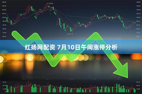 红扬网配资 7月10日午间涨停分析