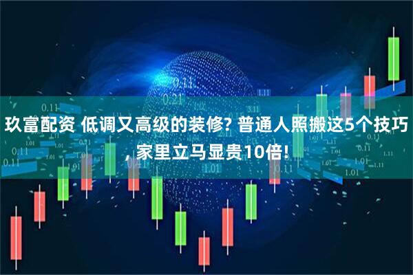 玖富配资 低调又高级的装修? 普通人照搬这5个技巧, 家里立马显贵10倍!
