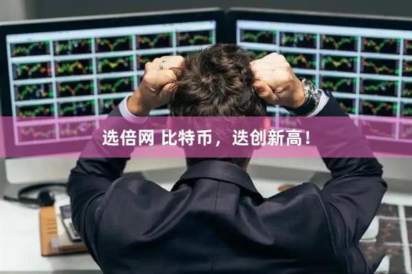 选倍网 比特币，迭创新高！