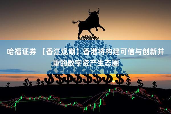 哈福证券 【香江观潮】香港将构建可信与创新并重的数字资产生态圈