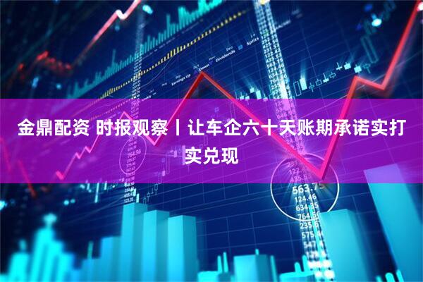 金鼎配资 时报观察丨让车企六十天账期承诺实打实兑现