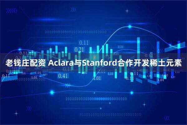 老钱庄配资 Aclara与Stanford合作开发稀土元素