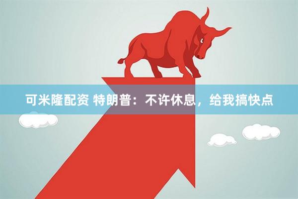 可米隆配资 特朗普：不许休息，给我搞快点