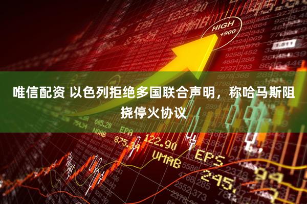 唯信配资 以色列拒绝多国联合声明，称哈马斯阻挠停火协议