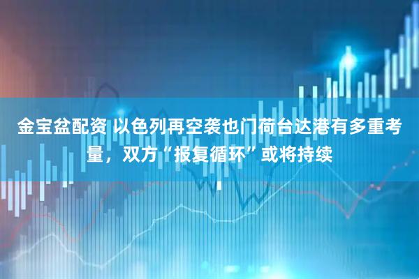 金宝盆配资 以色列再空袭也门荷台达港有多重考量，双方“报复循环”或将持续