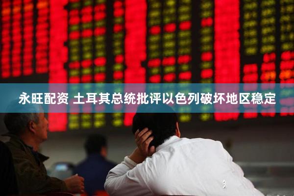 永旺配资 土耳其总统批评以色列破坏地区稳定