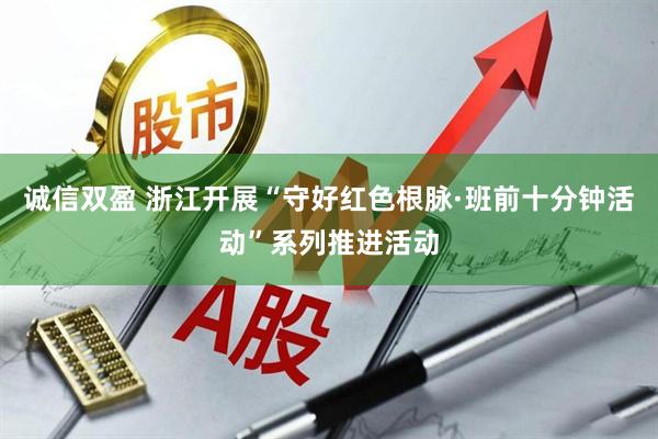 诚信双盈 浙江开展“守好红色根脉·班前十分钟活动”系列推进活动