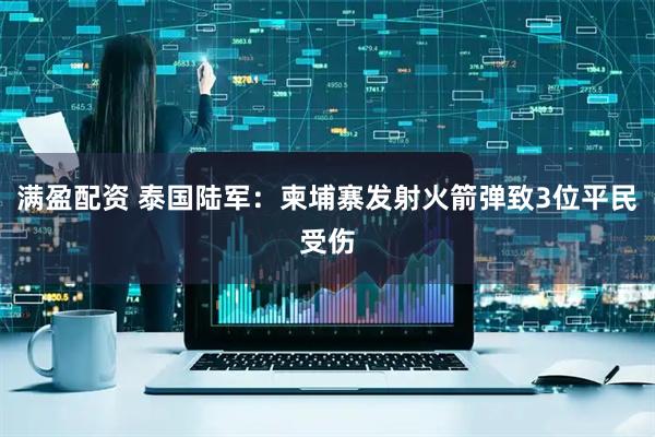 满盈配资 泰国陆军：柬埔寨发射火箭弹致3位平民受伤