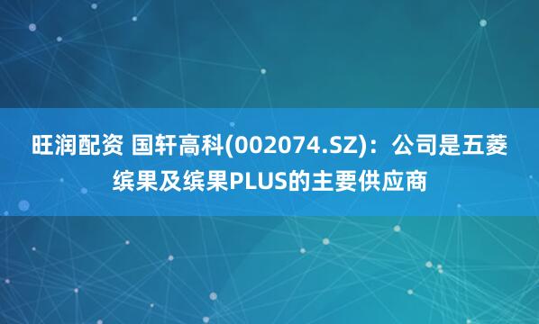 旺润配资 国轩高科(002074.SZ)：公司是五菱缤果及缤果PLUS的主要供应商