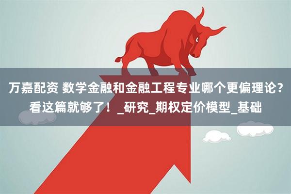 万嘉配资 数学金融和金融工程专业哪个更偏理论？看这篇就够了！_研究_期权定价模型_基础