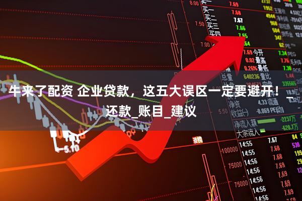 牛来了配资 企业贷款，这五大误区一定要避开！_还款_账目_建议