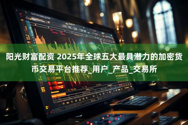 阳光财富配资 2025年全球五大最具潜力的加密货币交易平台推荐_用户_产品_交易所