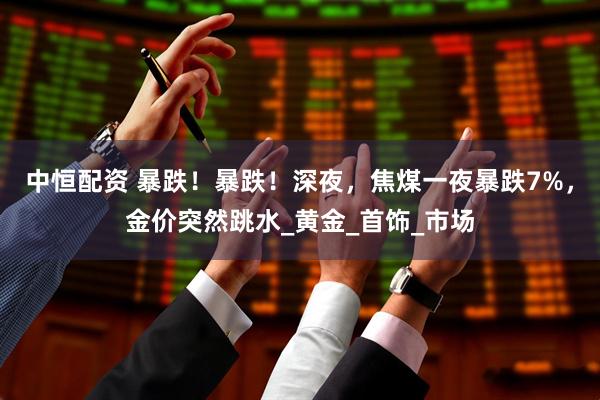 中恒配资 暴跌！暴跌！深夜，焦煤一夜暴跌7%，金价突然跳水_黄金_首饰_市场