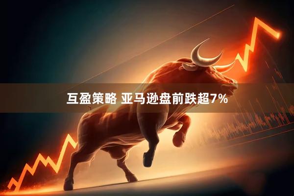 互盈策略 亚马逊盘前跌超7%