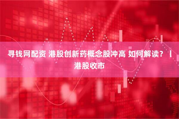 寻钱网配资 港股创新药概念股冲高 如何解读？丨港股收市