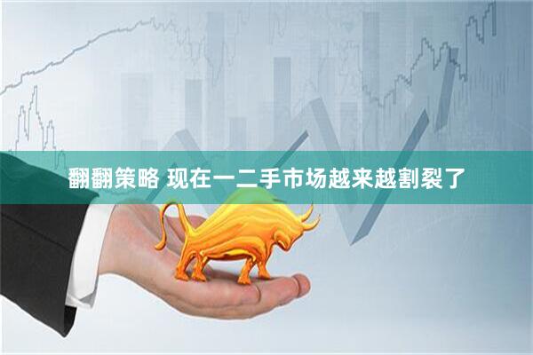 翻翻策略 现在一二手市场越来越割裂了