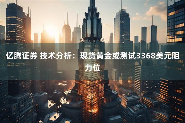 亿腾证券 技术分析：现货黄金或测试3368美元阻力位