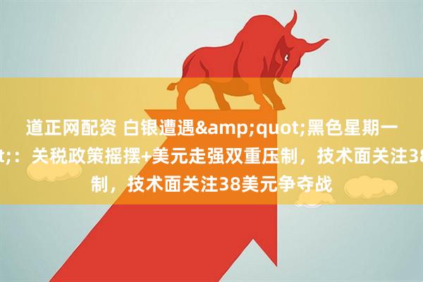 道正网配资 白银遭遇&quot;黑色星期一&quot;：关税政策摇摆+美元走强双重压制，技术面关注38美元争夺战