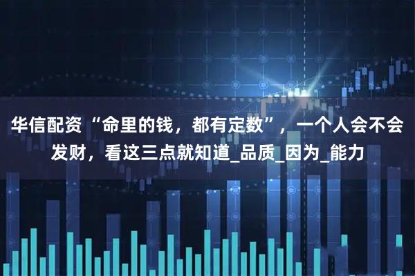 华信配资 “命里的钱，都有定数”，一个人会不会发财，看这三点就知道_品质_因为_能力