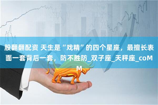 股翻翻配资 天生是“戏精”的四个星座，最擅长表面一套背后一套，防不胜防_双子座_天秤座_coM