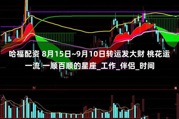 哈福配资 8月15日~9月10日转运发大财 桃花运一流 一顺百顺的星座_工作_伴侣_时间