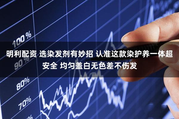 明利配资 选染发剂有妙招 认准这款染护养一体超安全 均匀盖白无色差不伤发