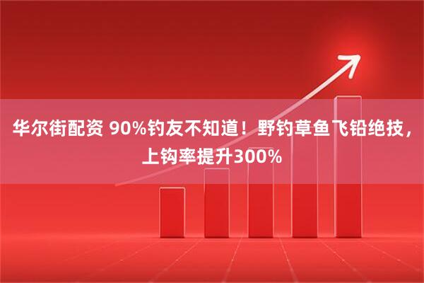 华尔街配资 90%钓友不知道！野钓草鱼飞铅绝技，上钩率提升300%