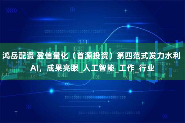 鸿岳配资 盈信量化（首源投资）第四范式发力水利 AI，成果亮眼_人工智能_工作_行业