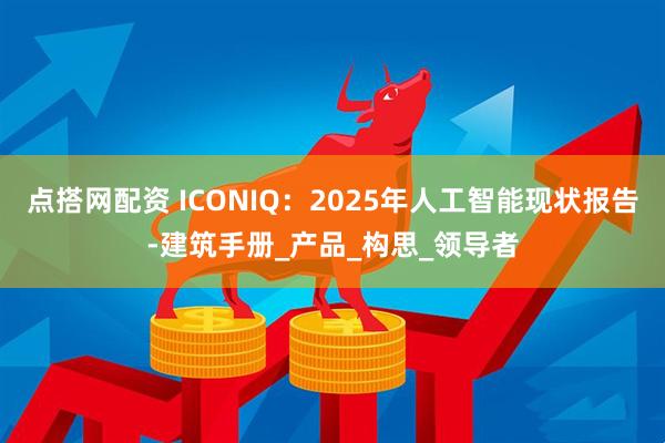 点搭网配资 ICONIQ：2025年人工智能现状报告-建筑手册_产品_构思_领导者