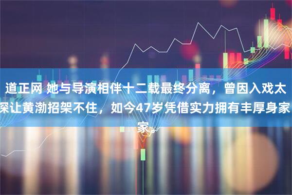 道正网 她与导演相伴十二载最终分离，曾因入戏太深让黄渤招架不住，如今47岁凭借实力拥有丰厚身家。