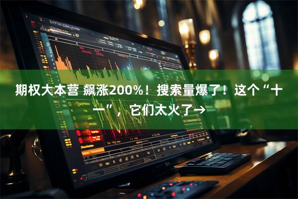期权大本营 飙涨200%！搜索量爆了！这个“十一”，它们太火了→
