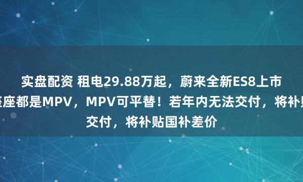 实盘配资 租电29.88万起，蔚来全新ES8上市！李斌：座座都是MPV，MPV可平替！若年内无法交付，将补贴国补差价