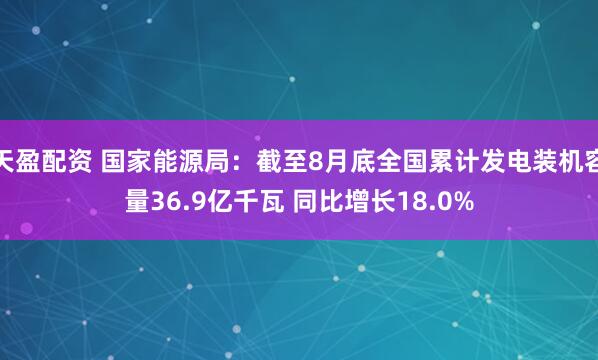 天盈配资 国家能源局：截至8月底全国累计发电装机容量36.9亿千瓦 同比增长18.0%