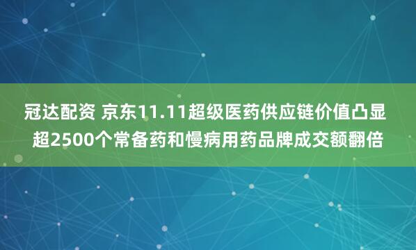 冠达配资 京东11.11超级医药供应链价值凸显 超2500个常备药和慢病用药品牌成交额翻倍