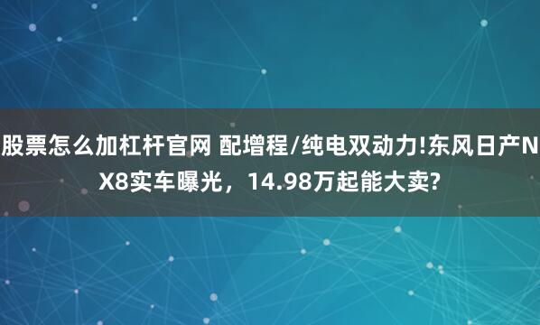 股票怎么加杠杆官网 配增程/纯电双动力!东风日产NX8实车曝光，14.98万起能大卖?